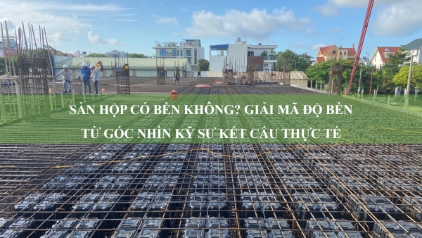 Sàn hộp có bền không? Giải mã độ bền từ góc nhìn kỹ sư kết cấu thực tế